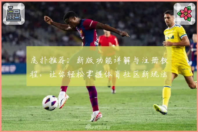 虎扑推荐:新版功能详解与注册教程,让你轻松掌握体育社区新玩法