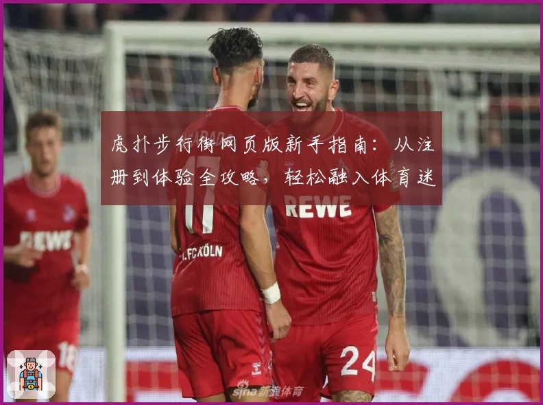 虎扑步行街网页版新手指南：从注册到体验全攻略，轻松融入体育迷的精彩社区