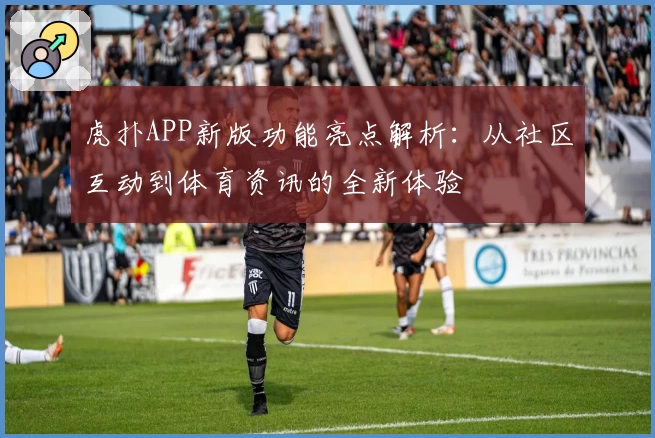 虎扑APP新版功能亮点解析：从社区互动到体育资讯的全新体验