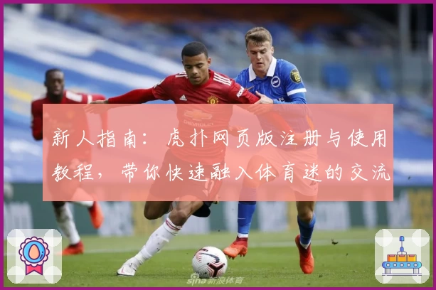 新人指南：虎扑网页版注册与使用教程，带你快速融入体育迷的交流社区