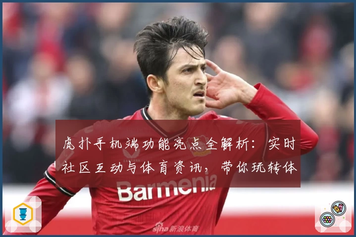 虎扑手机端功能亮点全解析：实时社区互动与体育资讯，带你玩转体育迷新天地