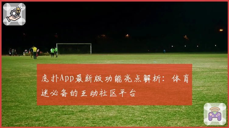 虎扑App最新版功能亮点解析：体育迷必备的互动社区平台