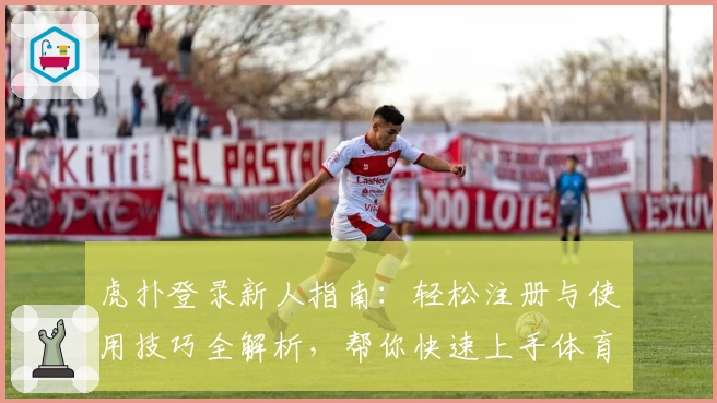 虎扑登录新人指南：轻松注册与使用技巧全解析，帮你快速上手体育社区魅力