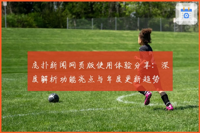 虎扑新闻网页版使用体验分享：深度解析功能亮点与年度更新趋势