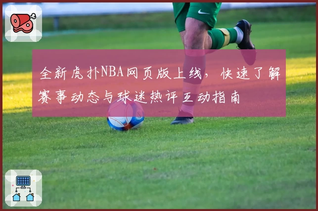 全新虎扑NBA网页版上线,快速了解赛事动态与球迷热评互动指南