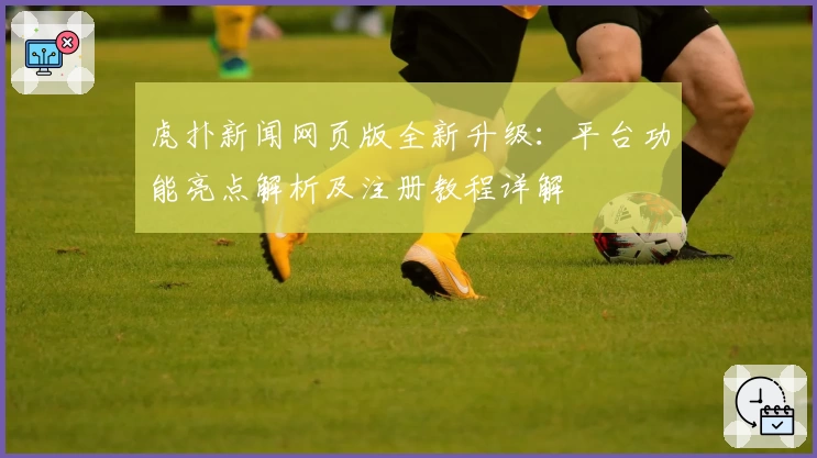虎扑新闻网页版全新升级：平台功能亮点解析及注册教程详解