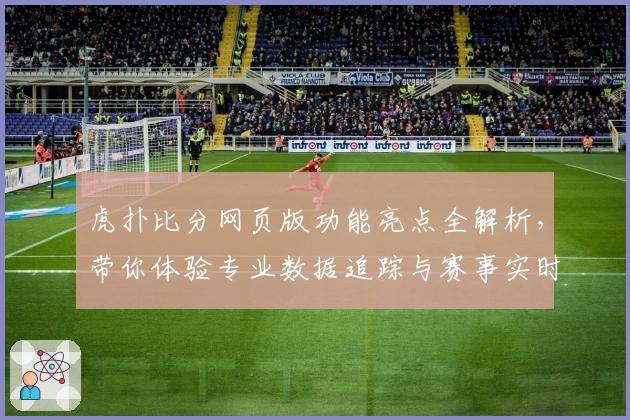 虎扑比分网页版功能亮点全解析,带你体验专业数据追踪与赛事实时更新
