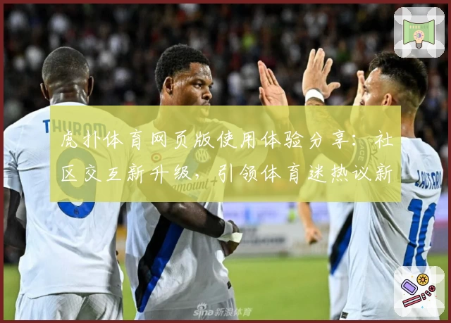 虎扑体育网页版使用体验分享：社区交互新升级，引领体育迷热议新时代