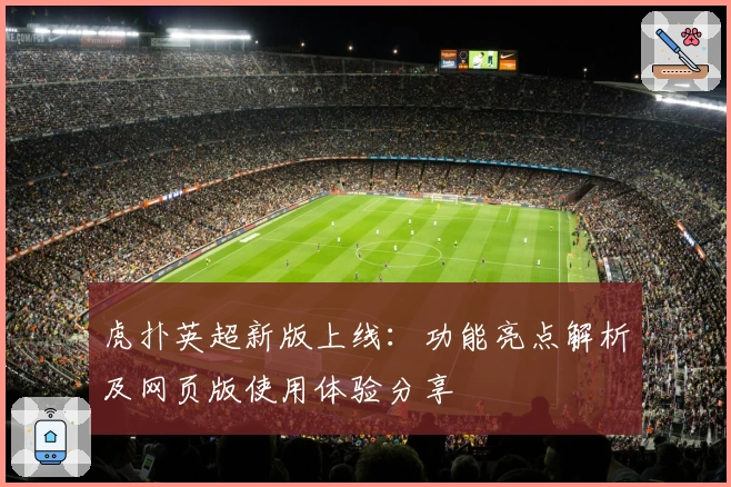 虎扑英超新版上线：功能亮点解析及网页版使用体验分享