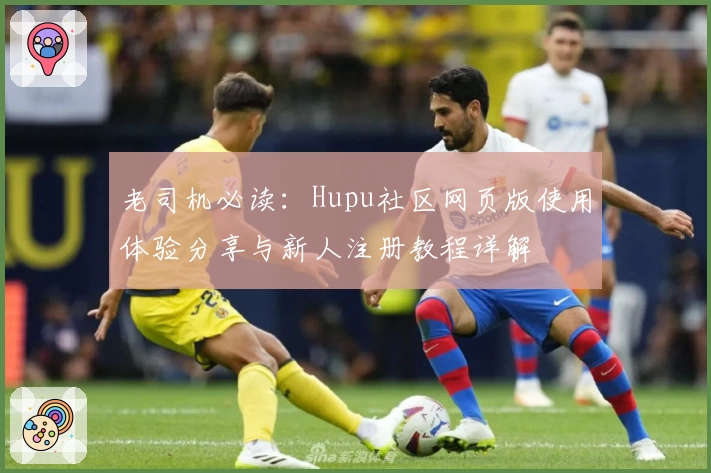 老司机必读：Hupu社区网页版使用体验分享与新人注册教程详解
