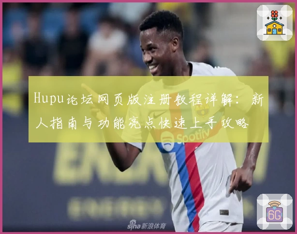Hupu论坛网页版注册教程详解：新人指南与功能亮点快速上手攻略