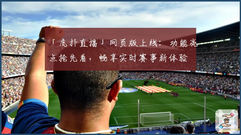 「虎扑直播」网页版上线：功能亮点抢先看，畅享实时赛事新体验