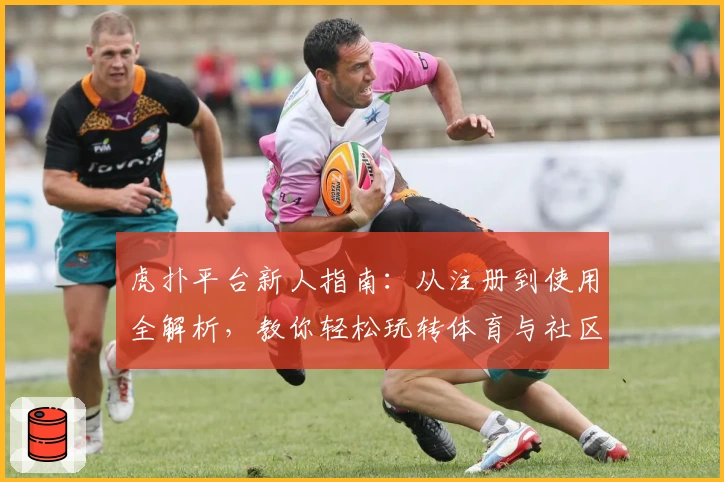 虎扑平台新人指南:从注册到使用全解析,教你轻松玩转体育与社区
