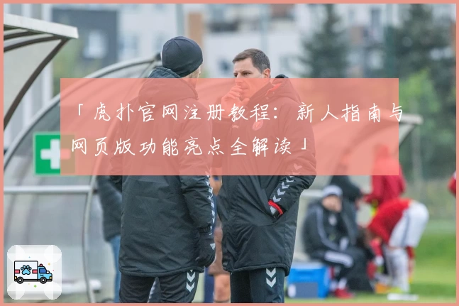 「虎扑官网注册教程：新人指南与网页版功能亮点全解读」