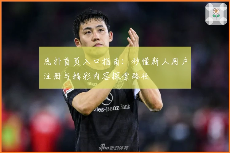 虎扑首页入口指南:秒懂新人用户注册与精彩内容探索路径