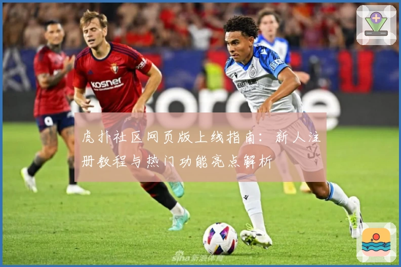 虎扑社区网页版上线指南：新人注册教程与热门功能亮点解析