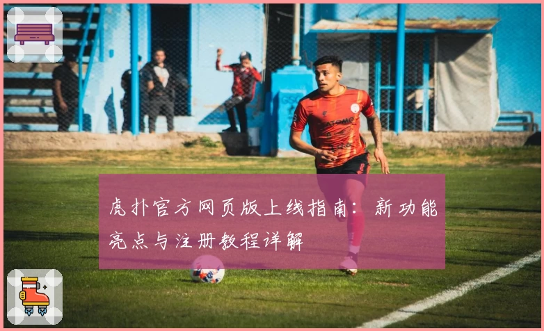 虎扑官方网页版上线指南：新功能亮点与注册教程详解