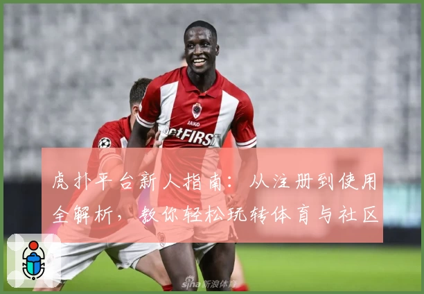 虎扑平台新人指南:从注册到使用全解析,教你轻松玩转体育与社区