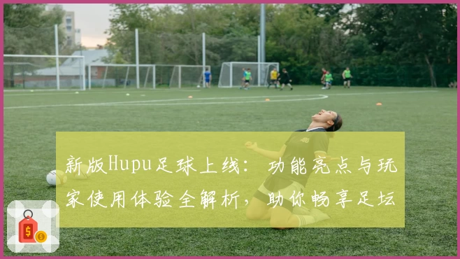 新版Hupu足球上线:功能亮点与玩家使用体验全解析,助你畅享足坛精彩时刻