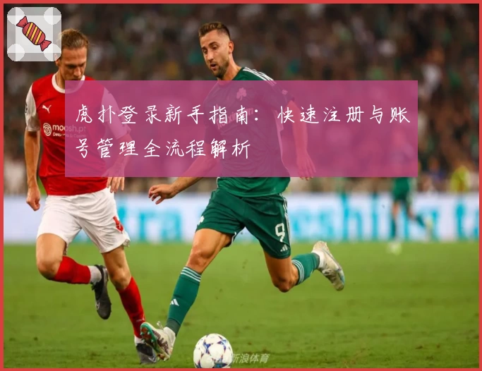 虎扑登录新手指南：快速注册与账号管理全流程解析