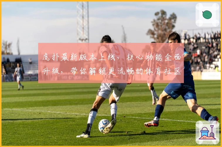 虎扑最新版本上线，核心功能全面升级，带你解锁更流畅的体育社区体验