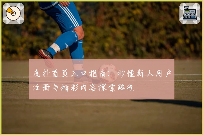 虎扑首页入口指南：秒懂新人用户注册与精彩内容探索路径
