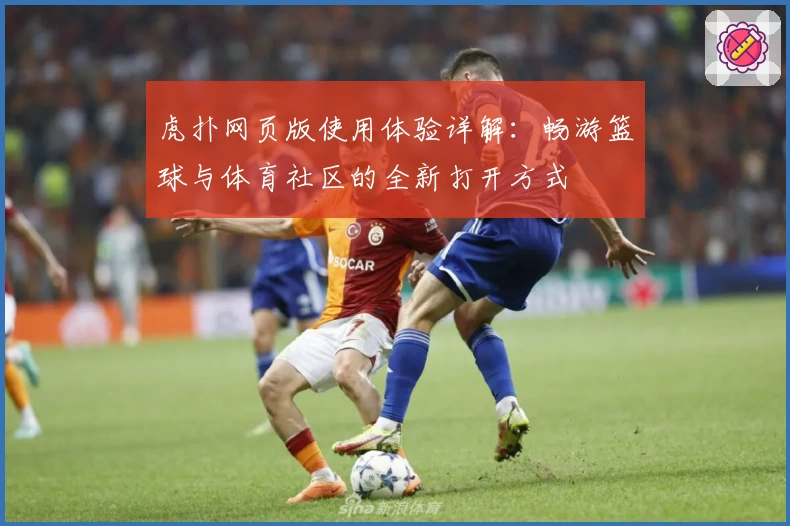 虎扑网页版使用体验详解：畅游篮球与体育社区的全新打开方式