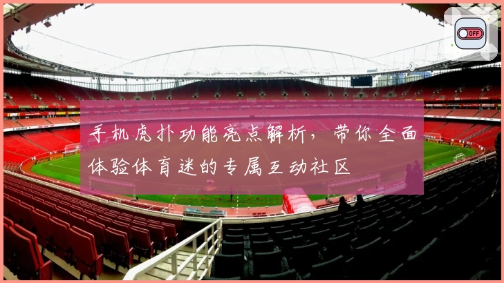 手机虎扑功能亮点解析,带你全面体验体育迷的专属互动社区