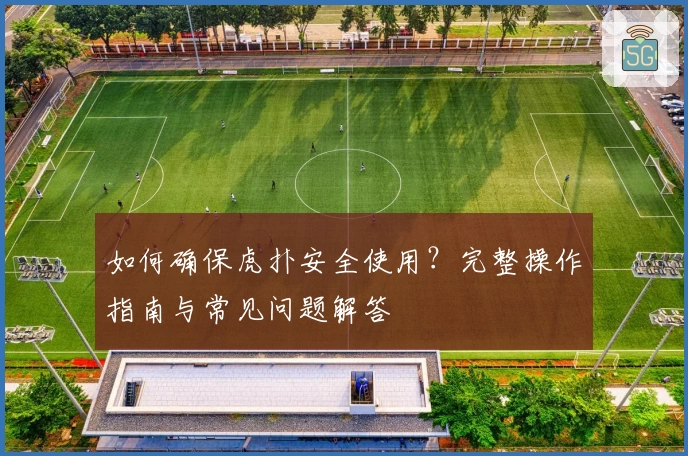 如何确保虎扑安全使用？完整操作指南与常见问题解答