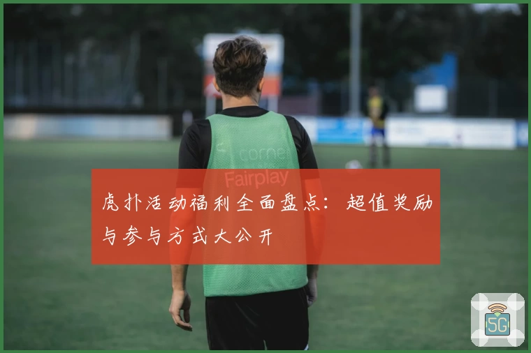 虎扑活动福利全面盘点:超值奖励与参与方式大公开