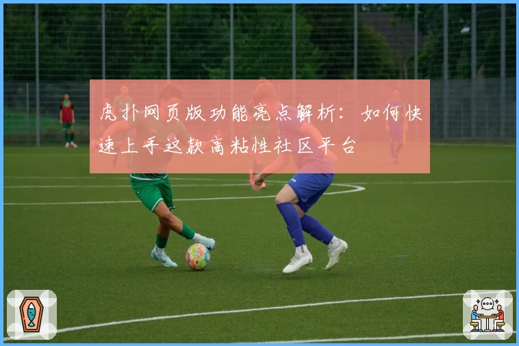 虎扑网页版功能亮点解析：如何快速上手这款高粘性社区平台