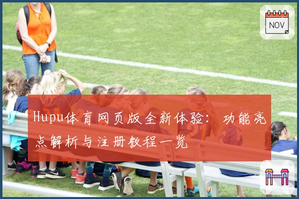 Hupu体育网页版全新体验：功能亮点解析与注册教程一览