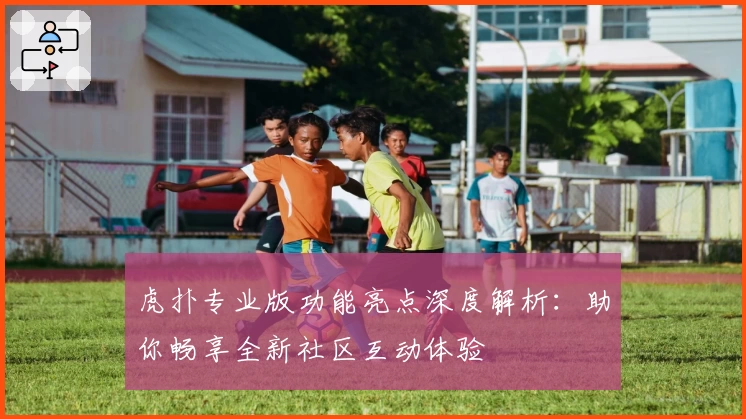 虎扑专业版功能亮点深度解析：助你畅享全新社区互动体验