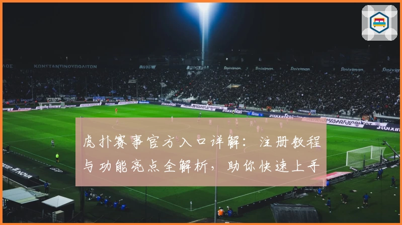 虎扑赛事官方入口详解：注册教程与功能亮点全解析，助你快速上手体验精彩对战