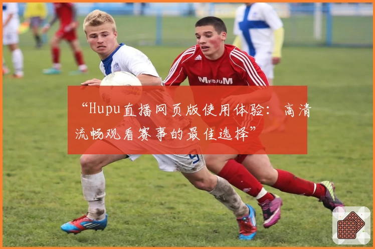 “Hupu直播网页版使用体验:高清流畅观看赛事的最佳选择”