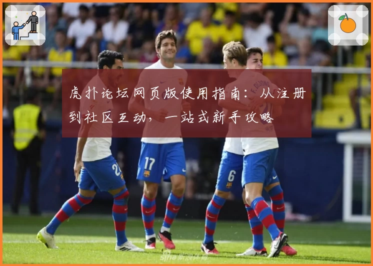 虎扑论坛网页版使用指南：从注册到社区互动，一站式新手攻略