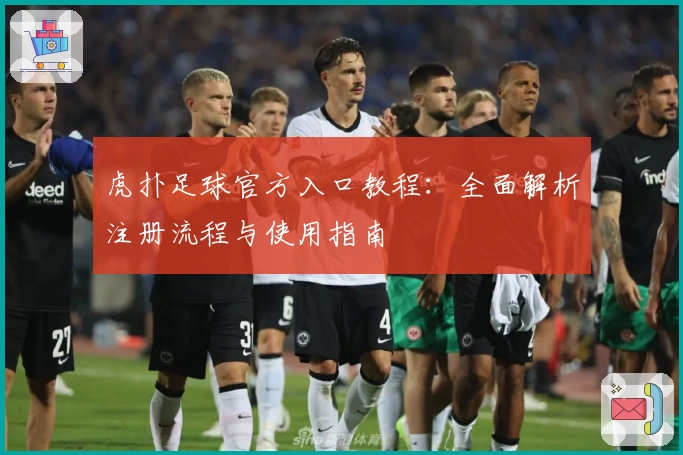 虎扑足球官方入口教程：全面解析注册流程与使用指南