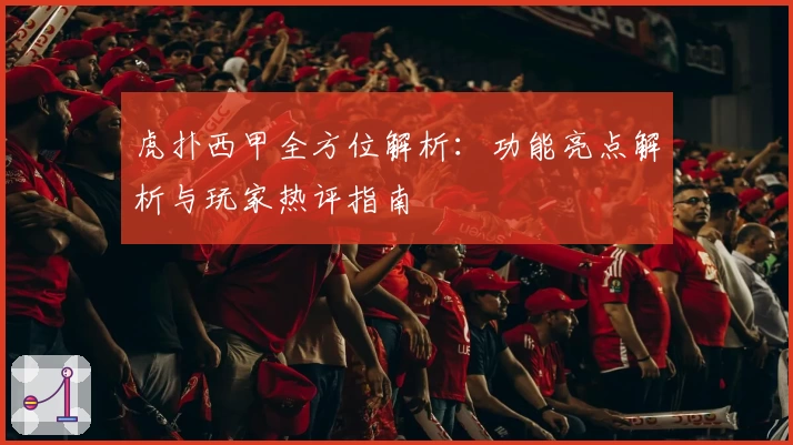 虎扑西甲全方位解析：功能亮点解析与玩家热评指南