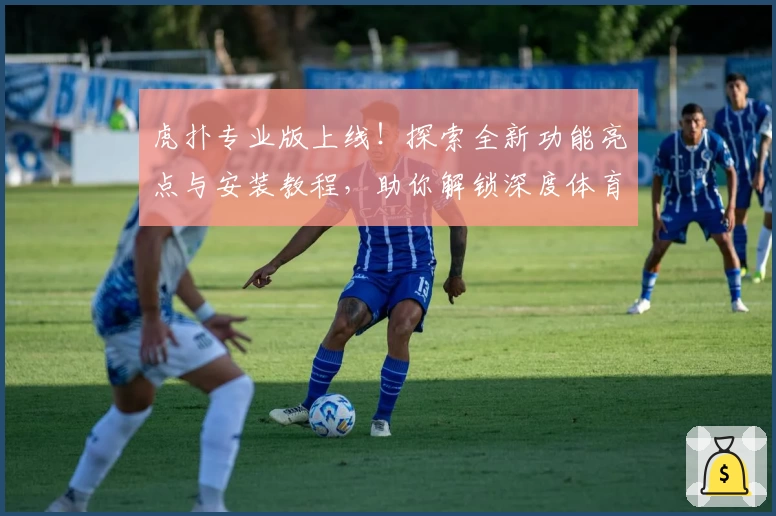 虎扑专业版上线！探索全新功能亮点与安装教程，助你解锁深度体育社区体验