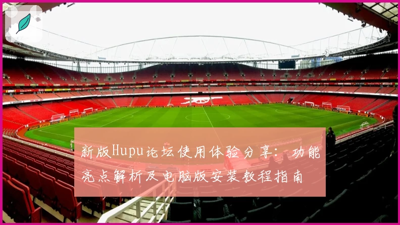新版Hupu论坛使用体验分享：功能亮点解析及电脑版安装教程指南