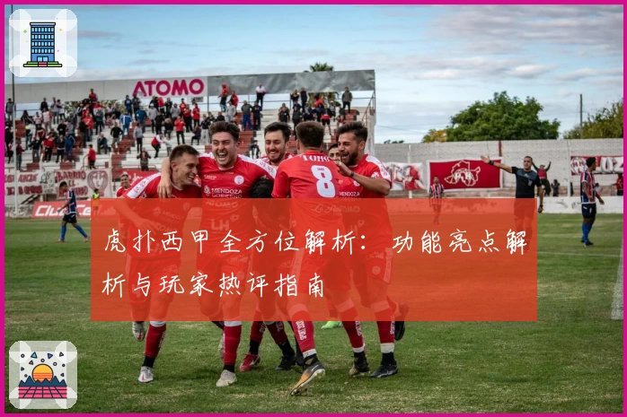 虎扑西甲全方位解析：功能亮点解析与玩家热评指南