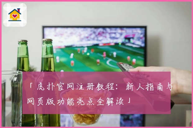 「虎扑官网注册教程：新人指南与网页版功能亮点全解读」