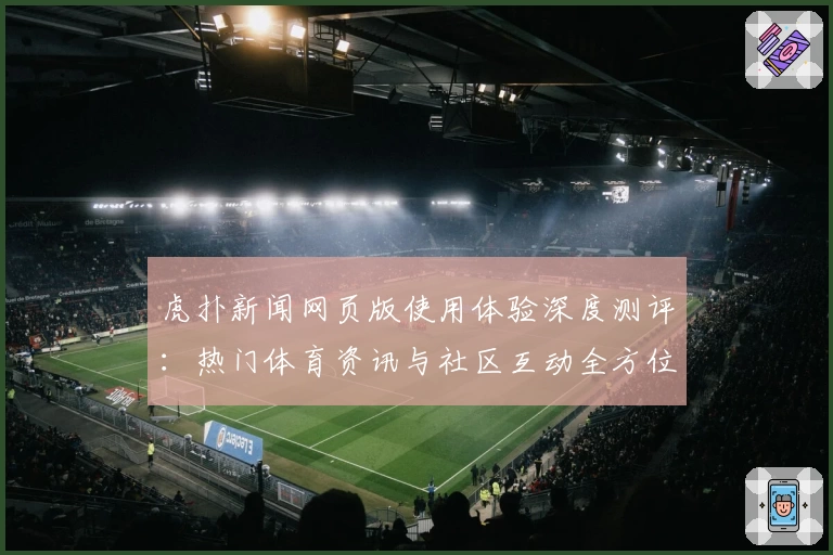 虎扑新闻网页版使用体验深度测评：热门体育资讯与社区互动全方位解析