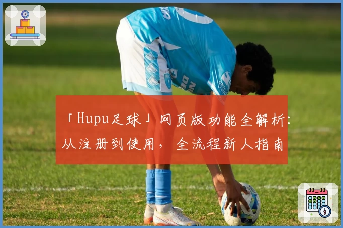 「Hupu足球」网页版功能全解析：从注册到使用，全流程新人指南
