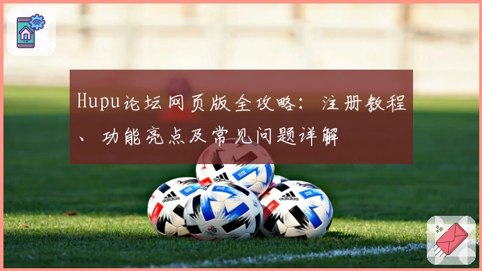 Hupu论坛网页版全攻略:注册教程、功能亮点及常见问题详解