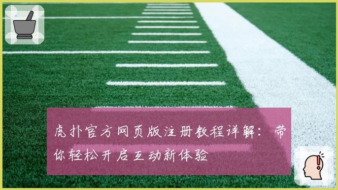 虎扑官方网页版注册教程详解：带你轻松开启互动新体验