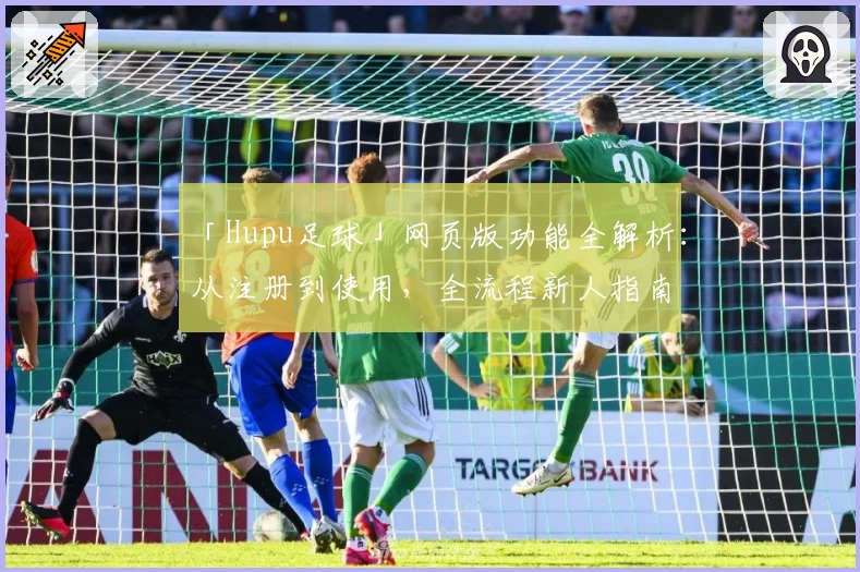 「Hupu足球」网页版功能全解析：从注册到使用，全流程新人指南