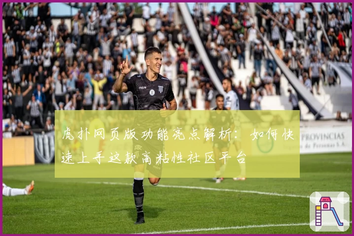虎扑网页版功能亮点解析：如何快速上手这款高粘性社区平台