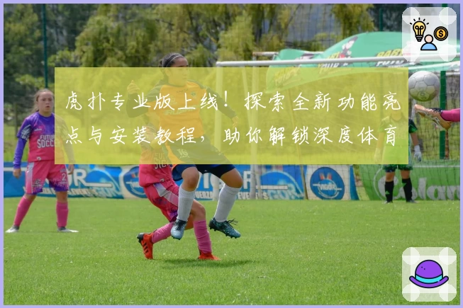 虎扑专业版上线！探索全新功能亮点与安装教程，助你解锁深度体育社区体验