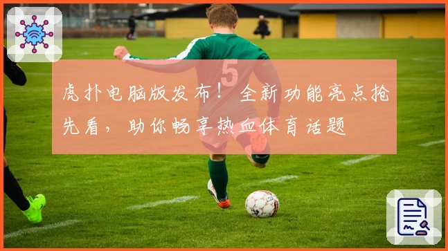 虎扑电脑版发布!全新功能亮点抢先看,助你畅享热血体育话题